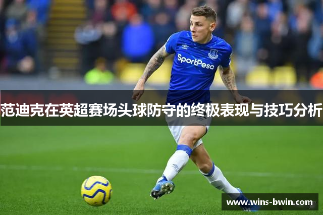 范迪克在英超赛场头球防守的终极表现与技巧分析