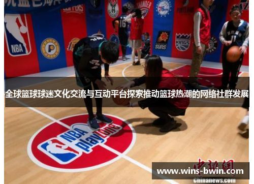 全球篮球球迷文化交流与互动平台探索推动篮球热潮的网络社群发展