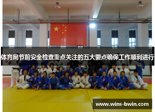 体育局节前安全检查重点关注的五大要点确保工作顺利进行