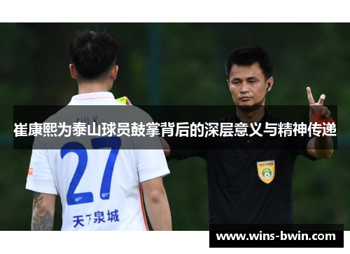 崔康熙为泰山球员鼓掌背后的深层意义与精神传递