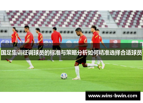 国足集训征调球员的标准与策略分析如何精准选择合适球员