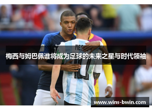 梅西与姆巴佩谁将成为足球的未来之星与时代领袖