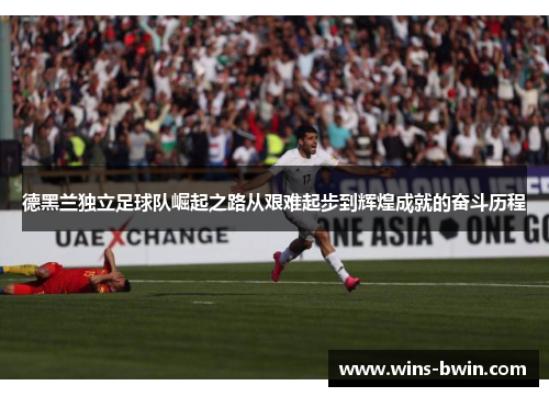 德黑兰独立足球队崛起之路从艰难起步到辉煌成就的奋斗历程