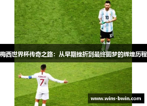 梅西世界杯传奇之路：从早期挫折到最终圆梦的辉煌历程