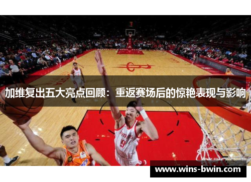 加维复出五大亮点回顾：重返赛场后的惊艳表现与影响