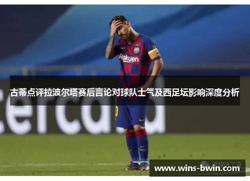 古蒂点评拉波尔塔赛后言论对球队士气及西足坛影响深度分析
