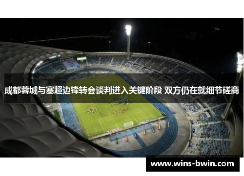 成都蓉城与塞超边锋转会谈判进入关键阶段 双方仍在就细节磋商