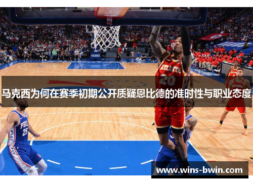 马克西为何在赛季初期公开质疑恩比德的准时性与职业态度