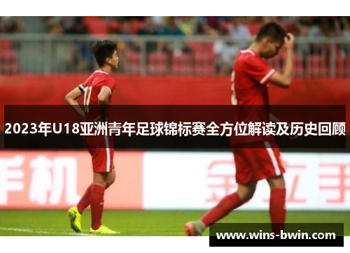 2023年U18亚洲青年足球锦标赛全方位解读及历史回顾