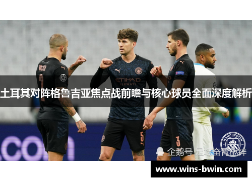 土耳其对阵格鲁吉亚焦点战前瞻与核心球员全面深度解析