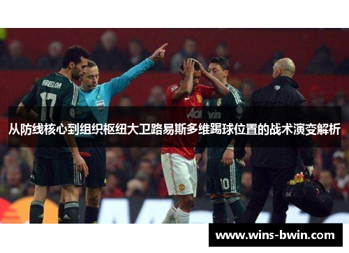 从防线核心到组织枢纽大卫路易斯多维踢球位置的战术演变解析