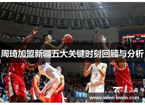 周琦加盟新疆五大关键时刻回顾与分析