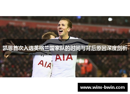 凯恩首次入选英格兰国家队的时间与背后原因深度剖析