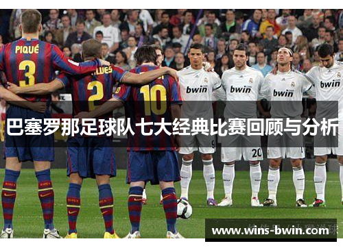 巴塞罗那足球队七大经典比赛回顾与分析
