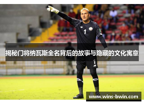 揭秘门将纳瓦斯全名背后的故事与隐藏的文化寓意