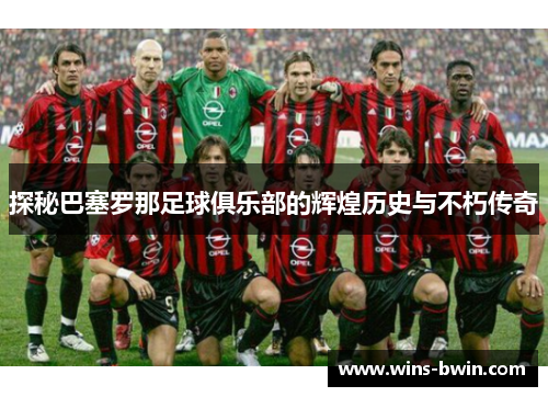 探秘巴塞罗那足球俱乐部的辉煌历史与不朽传奇