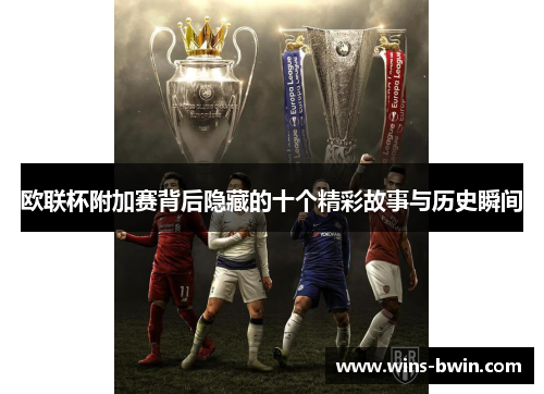 欧联杯附加赛背后隐藏的十个精彩故事与历史瞬间