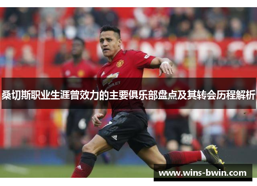 桑切斯职业生涯曾效力的主要俱乐部盘点及其转会历程解析