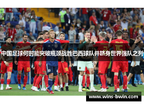 中国足球何时能突破瓶颈战胜巴西球队并跻身世界强队之列