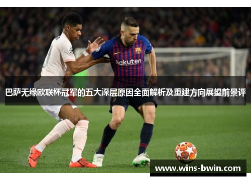巴萨无缘欧联杯冠军的五大深层原因全面解析及重建方向展望前景评 巴萨无缘欧联杯冠军的五大深层原因全面解析及重建方向展望前景评