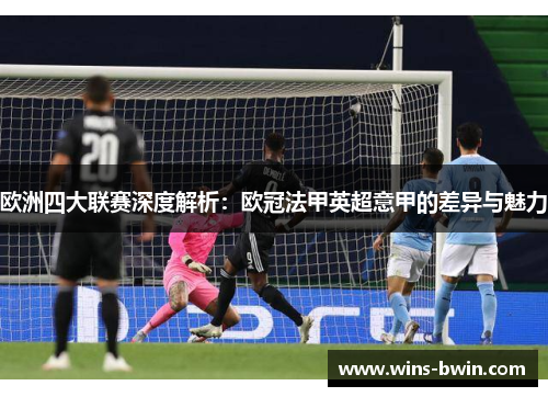 欧洲四大联赛深度解析：欧冠法甲英超意甲的差异与魅力